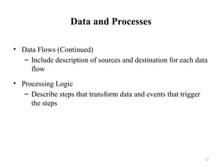 17
Data and Processes
• Data Flows (Continued)
– Include description of sources and destination for each data
flow
• Processing Logic
– Describe steps that transform data and events that trigger
the steps
 