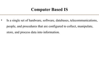 Computer Based IS
• Is a single set of hardware, software, databases, telecommunications,
people, and procedures that are configured to collect, manipulate,
store, and process data into information.
 