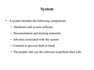 5
System
• A system includes the following components:
– Hardware and system software
– Documentation and training materials
– Job roles associated with the system
– Controls to prevent theft or fraud
– The people who use the software to perform their jobs
 