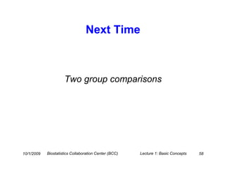 Next Time



                     Two group comparisons




10/1/2009   Biostatistics Collaboration Center (BCC)   Lecture 1: Basic Concepts   58
 