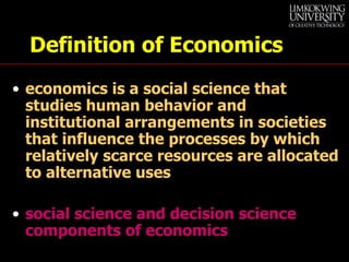 Definition of Economics economics is a social science that studies human behavior and institutional arrangements in societies that influence the processes by which relatively scarce resources are allocated to alternative uses   social science and decision science components of economics 