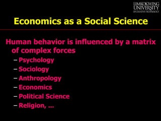 Economics as a Social Science Human behavior is influenced by a matrix of complex forces Psychology Sociology Anthropology Economics Political Science Religion, ... 
