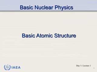 IAEA
Basic Nuclear Physics
Basic Atomic Structure
Day 1- Lecture 1
1
 