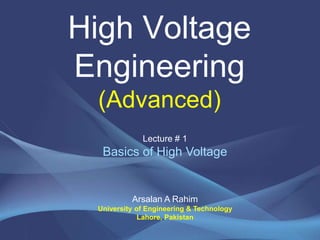 High Voltage
Engineering
(Advanced)
Arsalan A Rahim
University of Engineering & Technology
Lahore, Pakistan
Lecture # 1
Basics of High Voltage
 