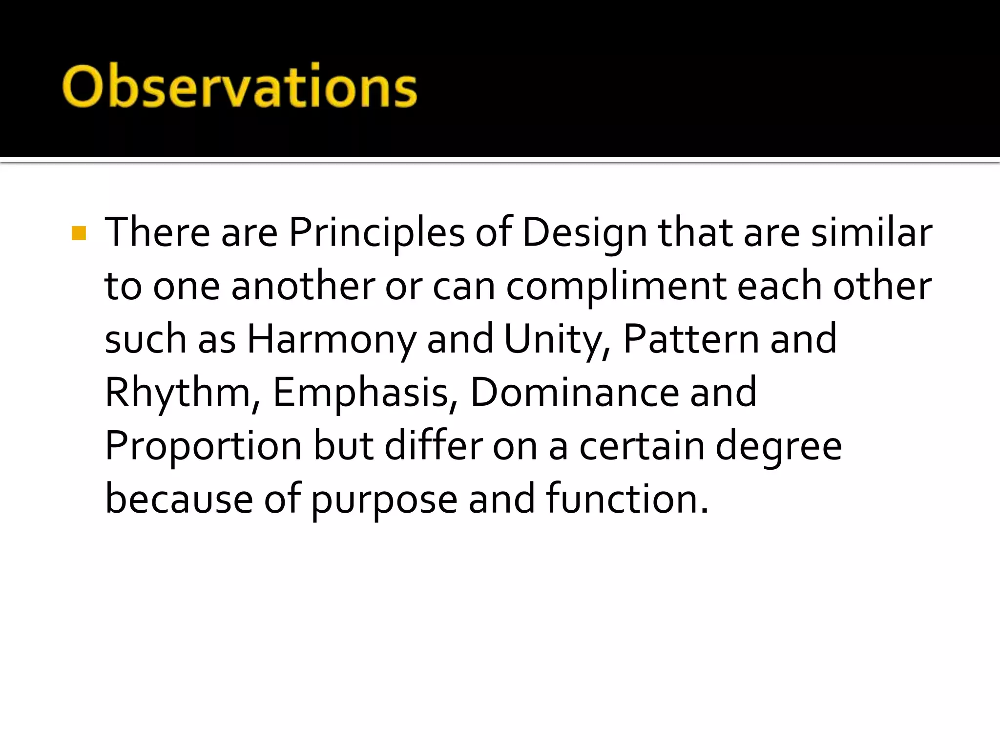  There are Principles of Design that are similar
to one another or can compliment each other
such as Harmony and Unity, Pattern and
Rhythm, Emphasis, Dominance and
Proportion but differ on a certain degree
because of purpose and function.
 