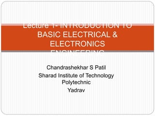 Chandrashekhar S Patil
Sharad Institute of Technology
Polytechnic
Yadrav
Lecture 1- INTRODUCTION TO
BASIC ELECTRICAL &
ELECTRONICS
ENGINEERING
 