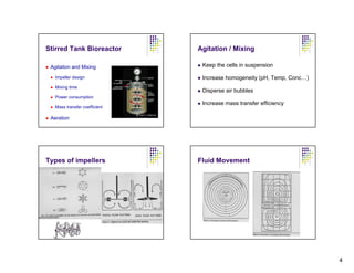 Stirred Tank Bioreactor        Agitation / Mixing

 Agitation and Mixing           Keep the cells in suspension

   Impeller design              Increase homogeneity (pH, Temp, Conc…)
   Mixing time
                                Disperse air bubbles
   Power consumption
                                Increase mass transfer efficiency
   Mass transfer coefficient

 Aeration




Types of impellers             Fluid Movement




                                                                         4
 