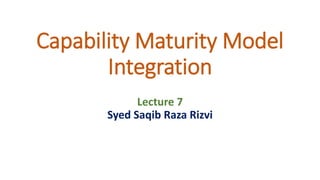 Capability Maturity Model
Integration
Lecture 7
Syed Saqib Raza Rizvi
 