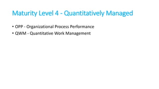 Maturity Level 4 - Quantitatively Managed
• OPP - Organizational Process Performance
• QWM - Quantitative Work Management
 