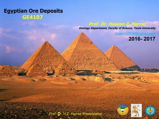 Egyptian Ore Deposits
GE4107
Prof. Dr. Hassan Z. Harraz
Geology Department, Faculty of Science, Tanta University
hharraz2006@yahoo.com
2016- 2017
Prof. Dr. H.Z. Harraz Presentation 1
 