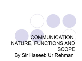 COMMUNICATION
NATURE, FUNCTIONS AND
SCOPE
By Sir Haseeb Ur Rehman
 