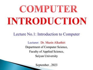 Lecture No.1: Introduction to Computer
Lecturer: Dr. Mazin Alkathiri
Department of Computer Science,
Faculty of Applied Science,
Seiyun University
September , 2023
 