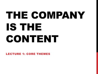THE COMPANY
IS THE
CONTENT
LECTURE 1: CORE THEMES
 