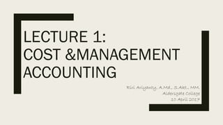 LECTURE 1:
COST &MANAGEMENT
ACCOUNTING
Riri Ariyanty, A.Md., S.Akt., MM.
Aldersgate College
10 April 2017
 