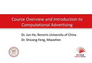 Course Overview and Introduction to
Computational Advertising
Dr. Jun He, Renmin University of China
Dr. Shicong Feng, Miaozhen
 