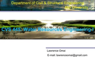 CVS 445: Water Resources Engineering I
Department of Civil & Structural Engineering
Moi University
Lawrence Omai
E-mail: lawrenceomai@gmail.com
 