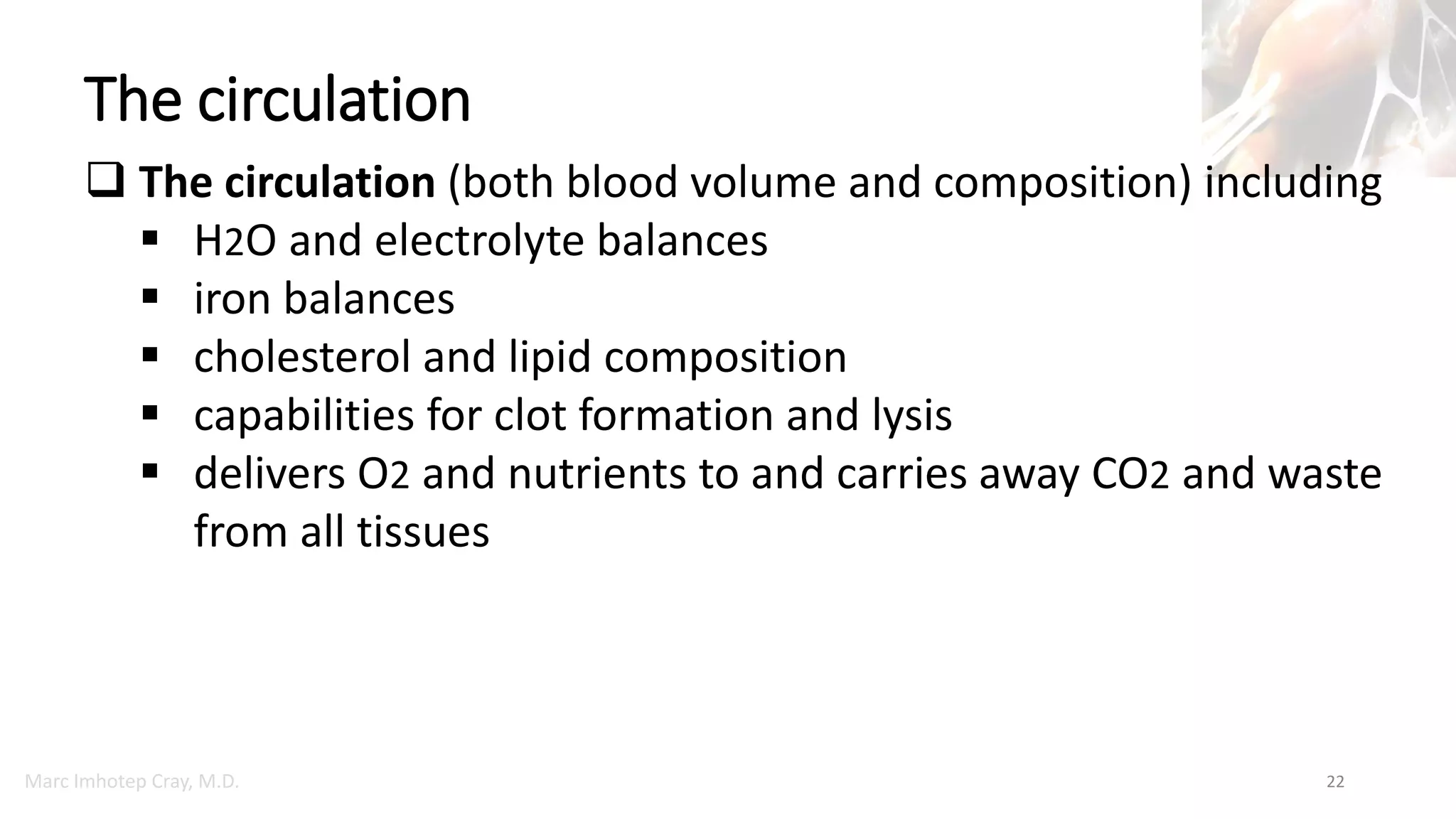 Marc Imhotep Cray, M.D.
The circulation
22
 The circulation (both blood volume and composition) including
 H2O and electrolyte balances
 iron balances
 cholesterol and lipid composition
 capabilities for clot formation and lysis
 delivers O2 and nutrients to and carries away CO2 and waste
from all tissues
 