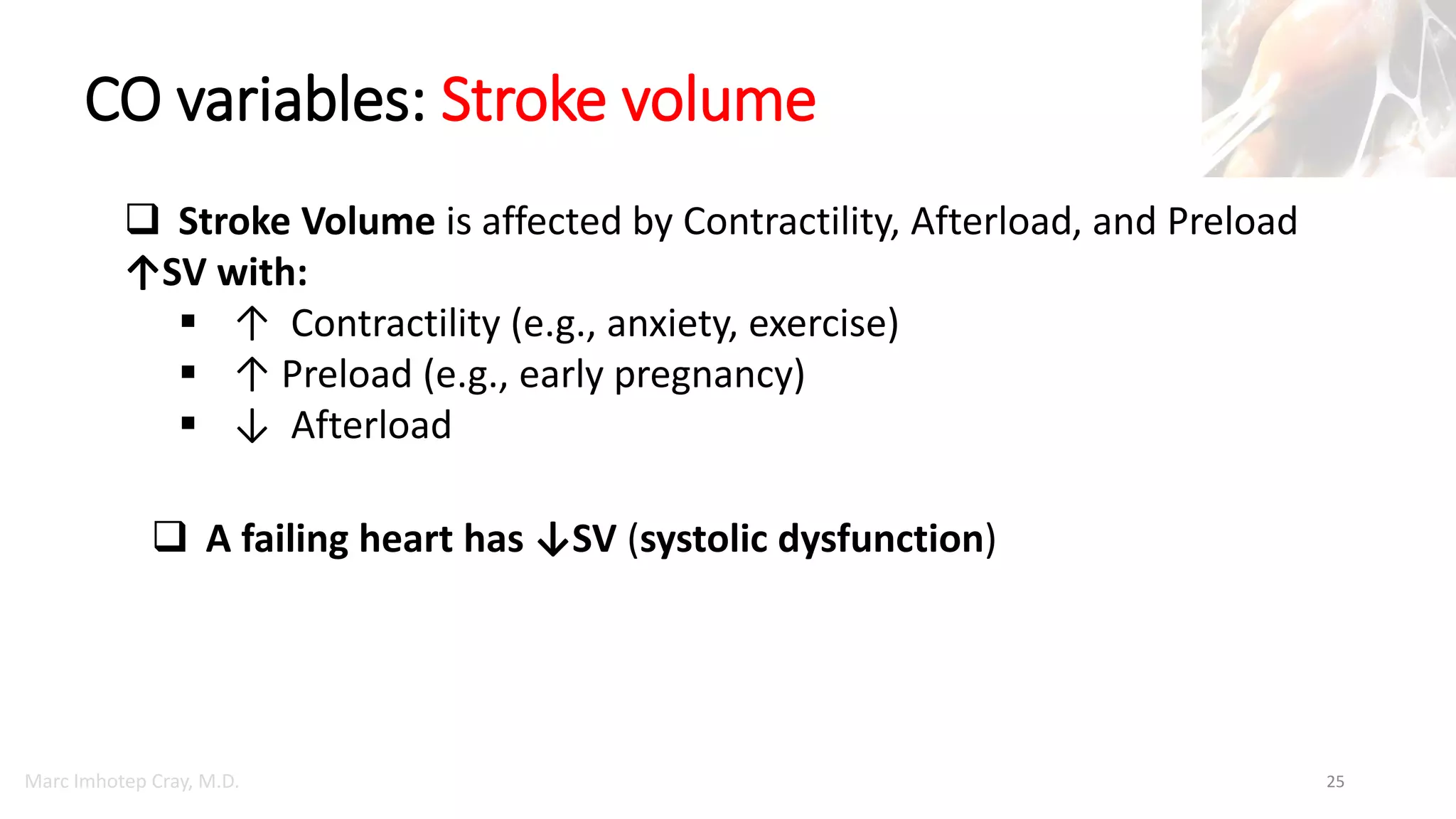 Marc Imhotep Cray, M.D.
CO variables: Stroke volume
25
 Stroke Volume is affected by Contractility, Afterload, and Preload
↑SV with:
 ↑ Contractility (e.g., anxiety, exercise)
 ↑ Preload (e.g., early pregnancy)
 ↓ Afterload
 A failing heart has ↓SV (systolic dysfunction)
 
