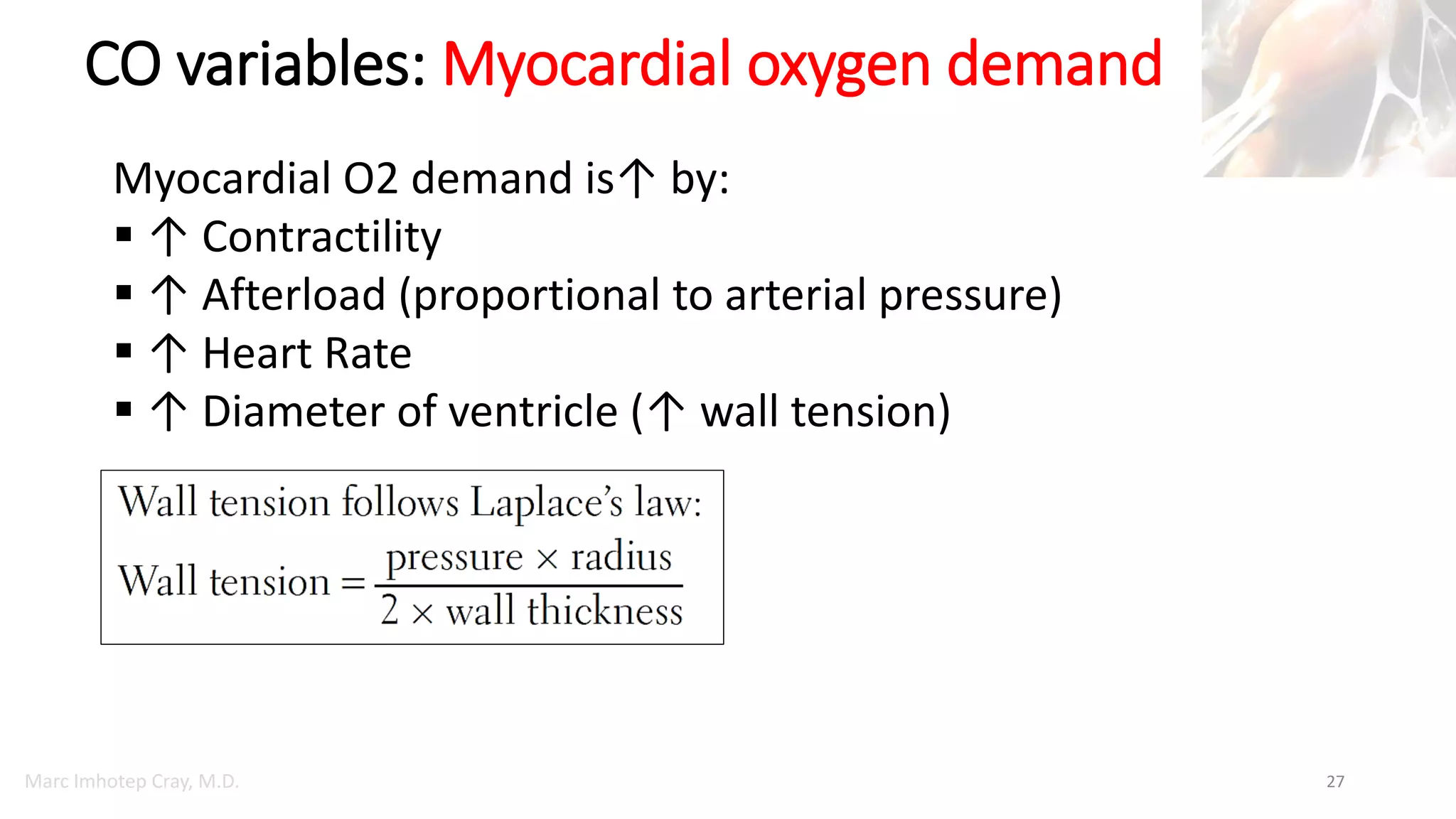 Marc Imhotep Cray, M.D.
CO variables: Myocardial oxygen demand
27
Myocardial O2 demand is↑ by:
 ↑ Contractility
 ↑ Afterload (proportional to arterial pressure)
 ↑ Heart Rate
 ↑ Diameter of ventricle (↑ wall tension)
 