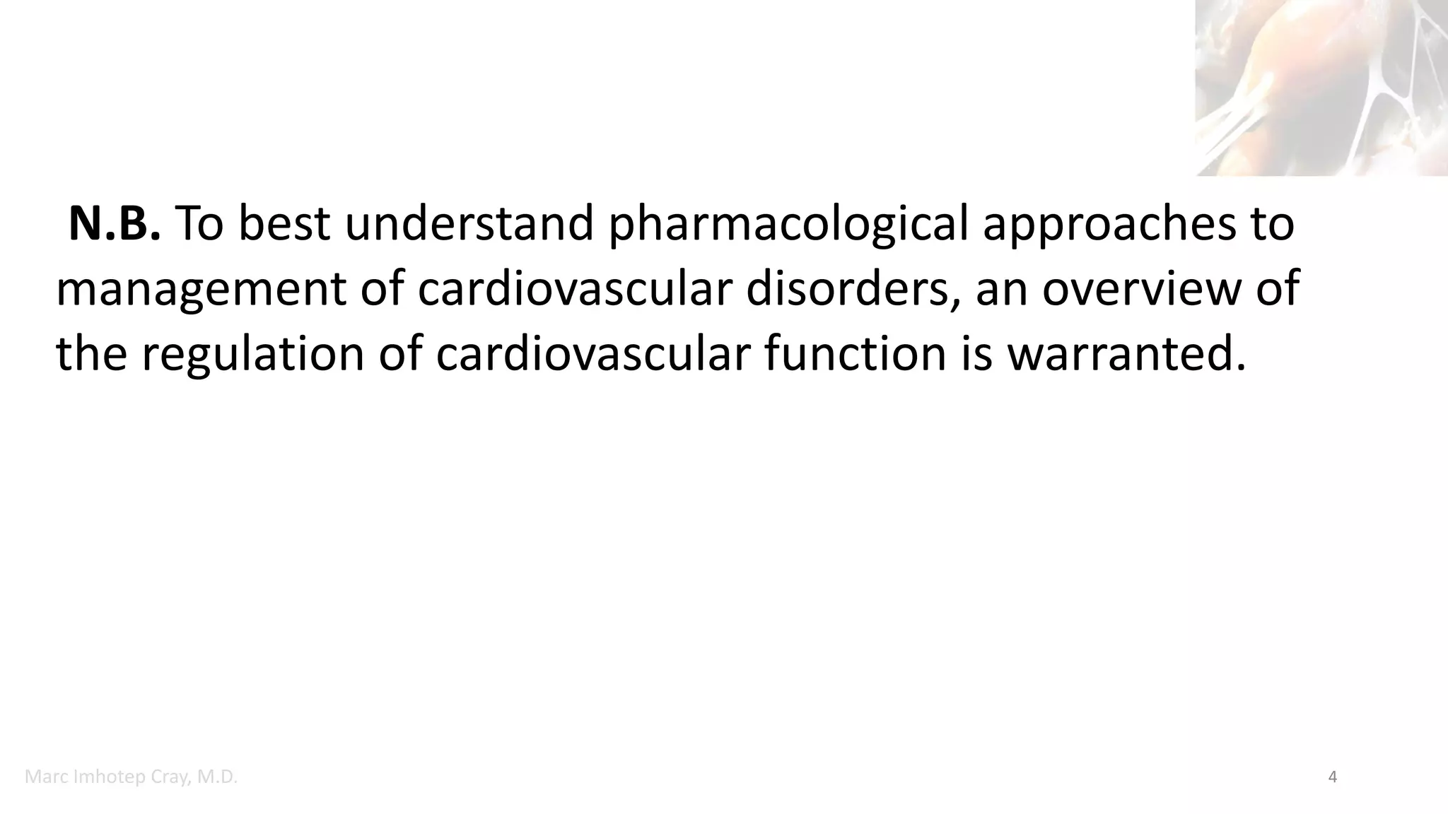 Marc Imhotep Cray, M.D. 4
N.B. To best understand pharmacological approaches to
management of cardiovascular disorders, an overview of
the regulation of cardiovascular function is warranted.
 