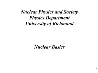 1
Nuclear Physics and Society
Physics Department
University of Richmond
Nuclear Basics
 
