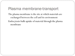 Plasma membrane-transport
The plasma membrane is the site at which materials are
exchanged between the cell and its environment
Endocytosis-bulk uptake of material through the plasma
membrane

 