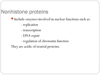 Nonhistone proteins
Include enzymes involved in nuclear functions such as:

- replication
- transcription
- DNA repair
- regulation of chromatin function
They are acidic of neutral proteins.

 