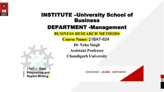 DISCOVER . LEARN . EMPOWER
UNIT-3 –Data
Processing and
Report Writing
INSTITUTE –University School of
Business
DEPARTMENT -Management
BUSINESS RESEARCH METHODS
Course Name: 21BAT-624
Dr Neha Singh
Assistant Professor
Chandigarh University
1
 