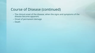 Course of Disease (continued)
– The clinical onset of the disease, when the signs and symptoms of the
disease become apparent.
– Onset of permanent damage
– Death
 