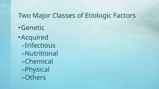 Two Major Classes of Etiologic Factors
•Genetic
•Acquired
–Infectious
–Nutritional
–Chemical
–Physical
–Others
 