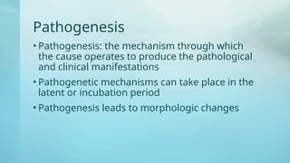 Pathogenesis
• Pathogenesis: the mechanism through which
the cause operates to produce the pathological
and clinical manifestations
• Pathogenetic mechanisms can take place in the
latent or incubation period
• Pathogenesis leads to morphologic changes
 