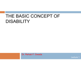 THE BASIC CONCEPT OF
DISABILITY
Dr. Rehab F. Gwada
Lecture 1
 