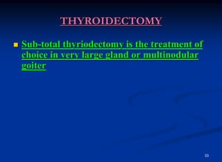 33
THYROIDECTOMY
 Sub-total thyriodectomy is the treatment of
choice in very large gland or multinodular
goiter
 