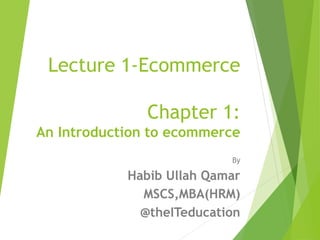 Lecture 1-Ecommerce
Chapter 1:
An Introduction to ecommerce
By
Habib Ullah Qamar
MSCS,MBA(HRM)
@theITeducation
 