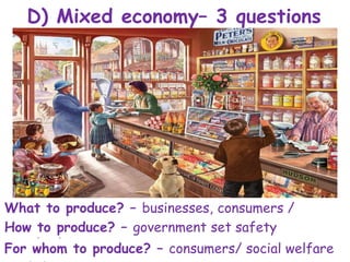 D) Mixed economy– 3 questions
What to produce? – businesses, consumers /
government
How to produce? – government set safety
standards
For whom to produce? – consumers/ social welfare
 
