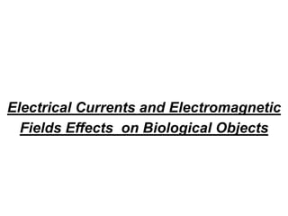 Electrical Currents and Electromagnetic
Fields Effects on Biological Objects
 
