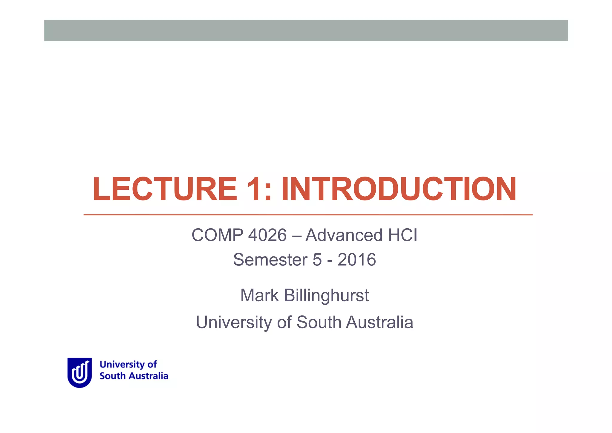 LECTURE 1: INTRODUCTION
COMP 4026 – Advanced HCI
Semester 5 - 2016
Mark Billinghurst
University of South Australia
 