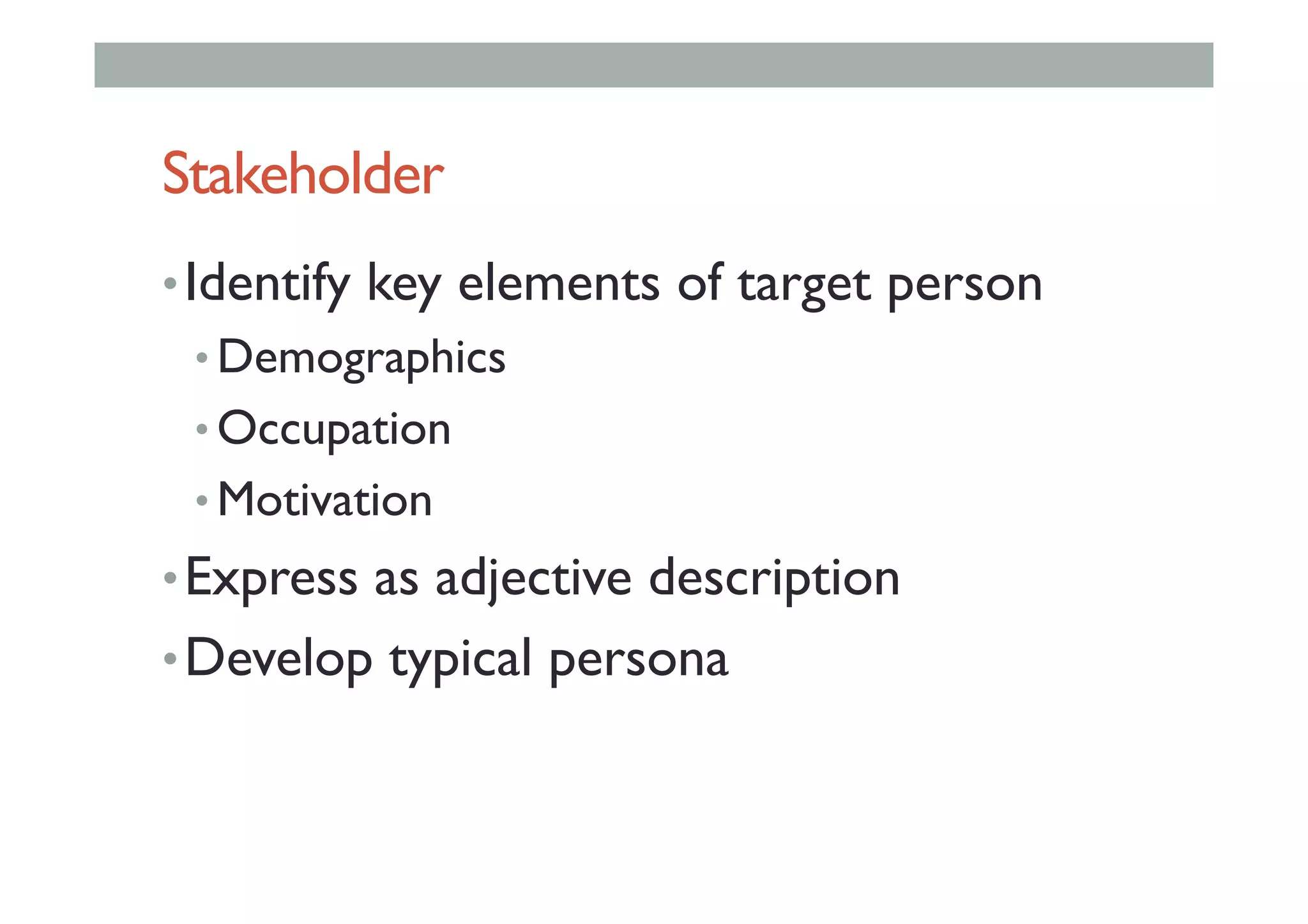 Stakeholder
• Identify key elements of target person
• Demographics
• Occupation
• Motivation
• Express as adjective description
• Develop typical persona
 