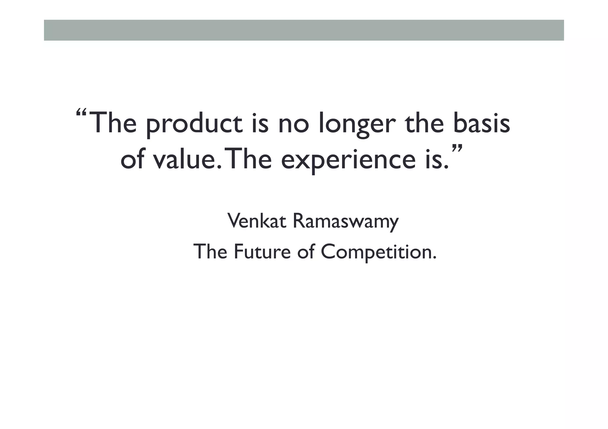 “The product is no longer the basis
of value.The experience is.”
Venkat Ramaswamy
The Future of Competition.
 
