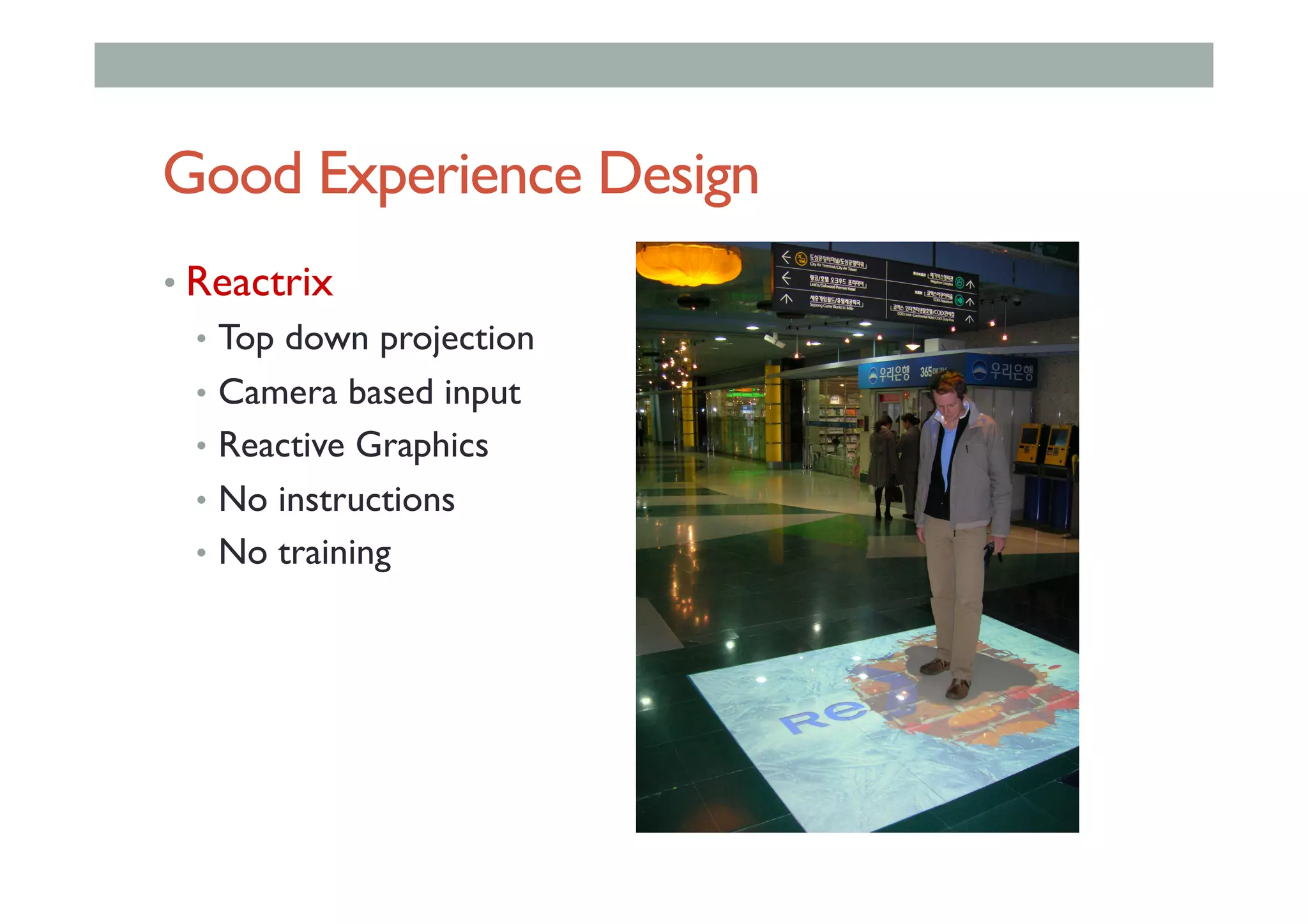 Good Experience Design
• Reactrix
•  Top down projection
•  Camera based input
•  Reactive Graphics
•  No instructions
•  No training
 