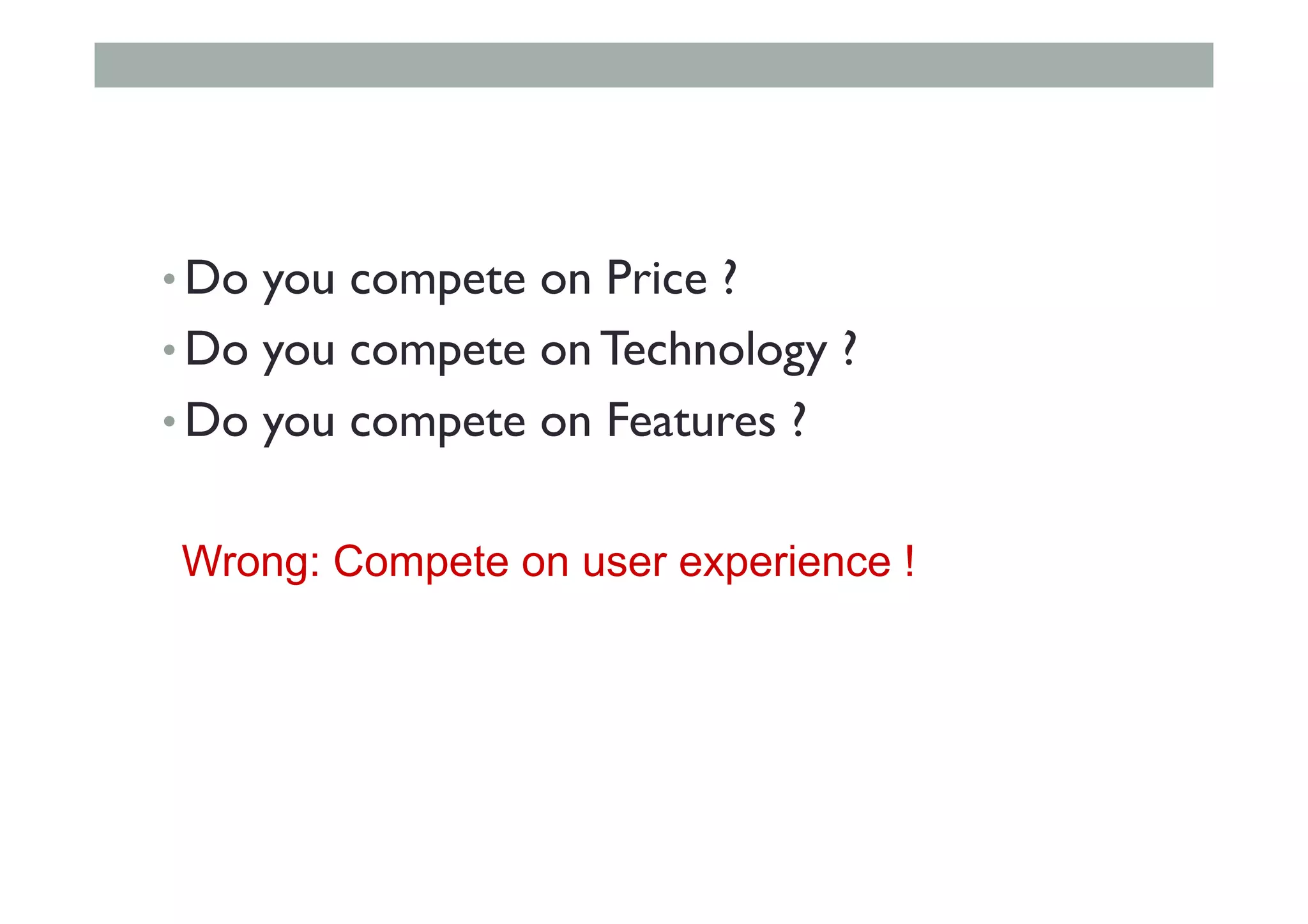 • Do you compete on Price ?
• Do you compete on Technology ?
• Do you compete on Features ?
Wrong: Compete on user experience !
 