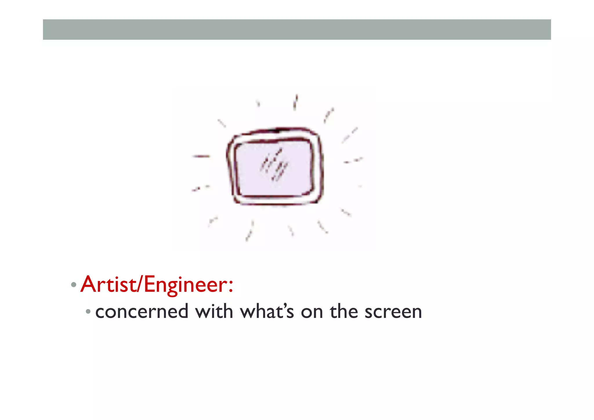 • Artist/Engineer:
• concerned with what’s on the screen
 