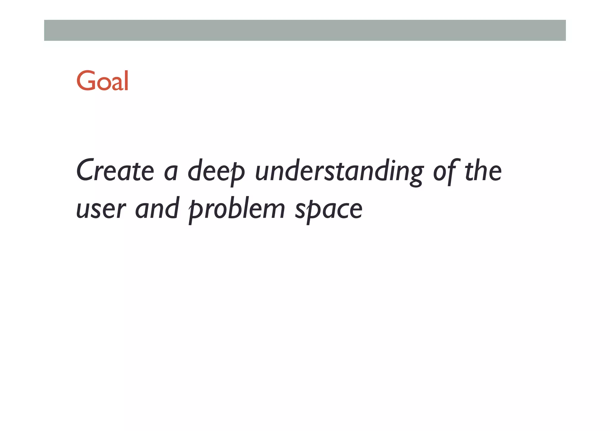 Goal
Create a deep understanding of the
user and problem space
 
