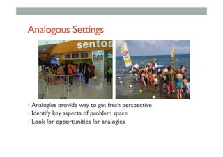 Analogous Settings
•  Analogies provide way to get fresh perspective
•  Identify key aspects of problem space
•  Look for opportunities for analogies
 