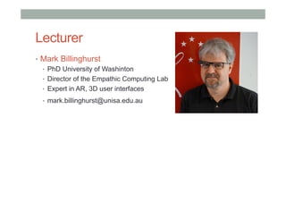 Lecturer
•  Mark Billinghurst
•  PhD University of Washinton
•  Director of the Empathic Computing Lab
•  Expert in AR, 3D user interfaces
•  mark.billinghurst@unisa.edu.au
 