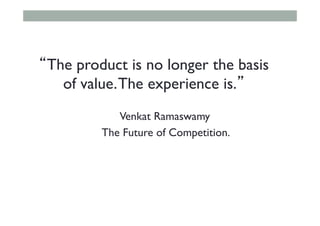 “The product is no longer the basis
of value.The experience is.”
Venkat Ramaswamy
The Future of Competition.
 