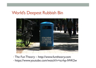 World’s Deepest Rubbish Bin
• The Fun Theory – http://www.funtheory.com
• https://www.youtube.com/watch?v=tcrhp-IWK2w
 