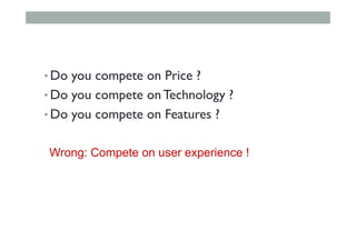 • Do you compete on Price ?
• Do you compete on Technology ?
• Do you compete on Features ?
Wrong: Compete on user experience !
 