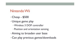 NintendoWii
• Cheap - $500
• Unique game play
• Wireless 3 DOF controller
• Position and orientation sensing
• Aiming to broaden user base
• Can play previous games/downloads
 