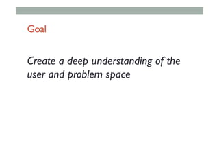 Goal
Create a deep understanding of the
user and problem space
 